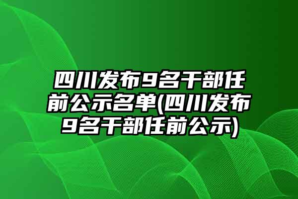 四川最新干部任前公示名单发布